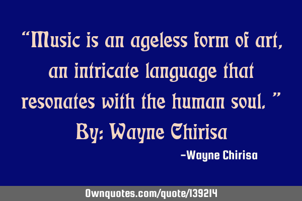 “Music is an ageless form of art, an intricate language that resonates with the human soul.” By: