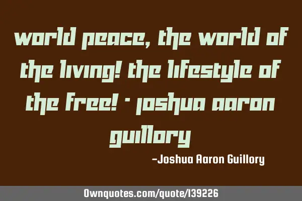 World peace, the world of the living! The lifestyle of the free! - Joshua Aaron G