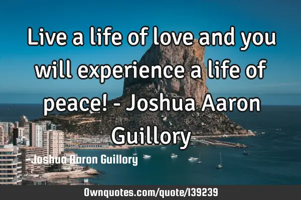 Live a life of love and you will experience a life of peace! - Joshua Aaron G