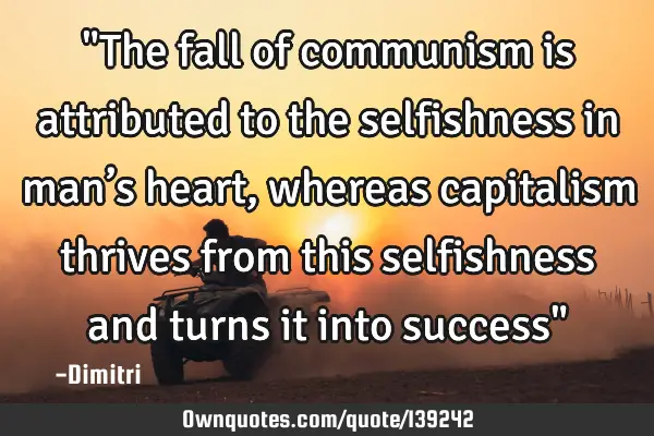 "The fall of communism is attributed to the selfishness in man’s heart, whereas capitalism