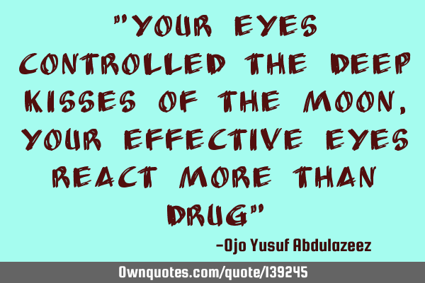 "Your eyes controlled the deep kisses of the moon, Your effective eyes react more than drug"