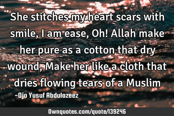 She stitches my heart scars with smile, I am ease, Oh! Allah make her pure as a cotton that dry