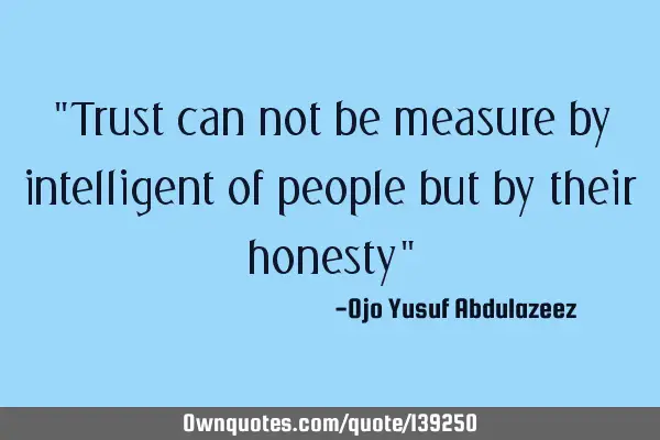"Trust can not be measure by intelligent of people but by their honesty"