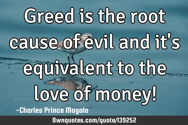 Greed is the root cause of evil and it