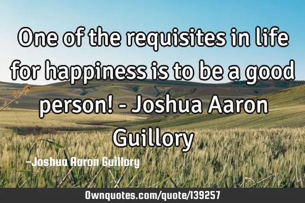 One of the requisites in life for happiness is to be a good person! - Joshua Aaron G