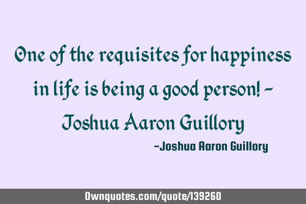 One of the requisites for happiness in life is being a good person! - Joshua Aaron G