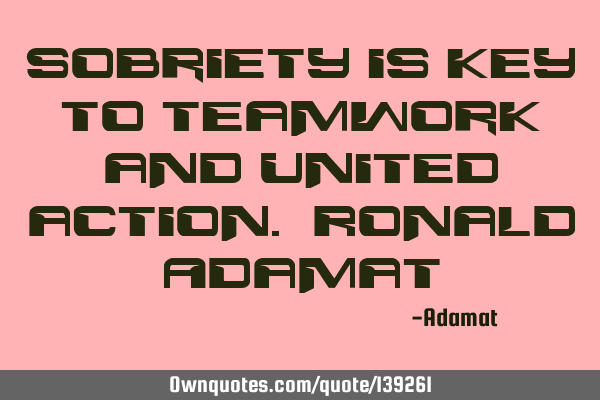 Sobriety is key to teamwork and united action. Ronald A