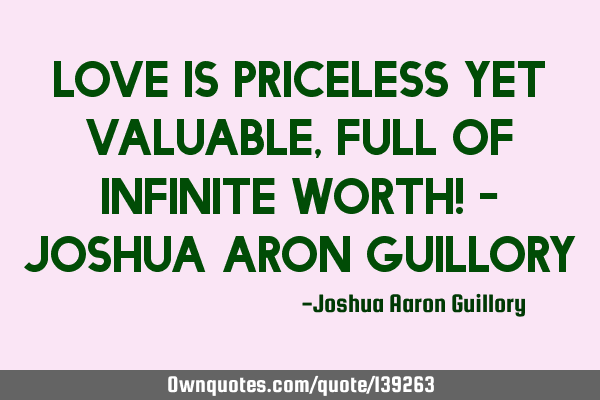 Love is priceless yet valuable, full of infinite worth! - Joshua Aron G