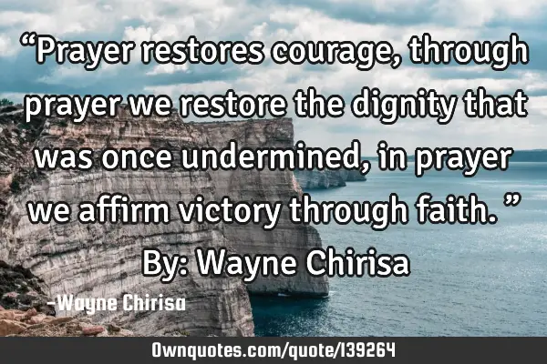 “Prayer restores courage, through prayer we restore the dignity that was once undermined, in