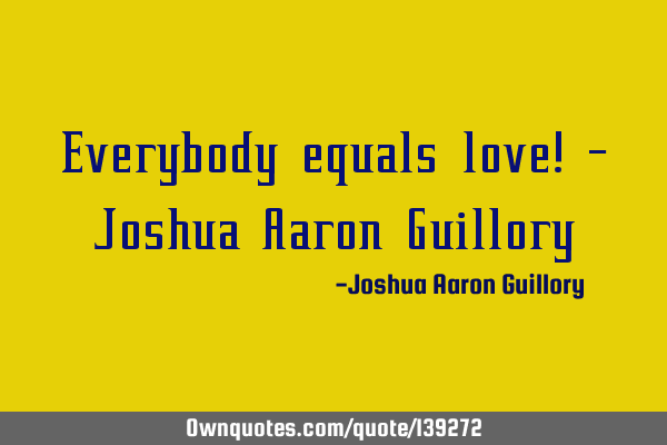 Everybody equals love! - Joshua Aaron G