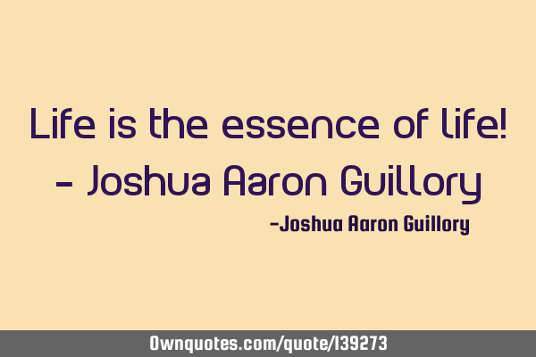 Life is the essence of life! - Joshua Aaron G