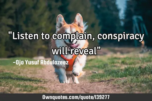 "Listen to complain, conspiracy will reveal"