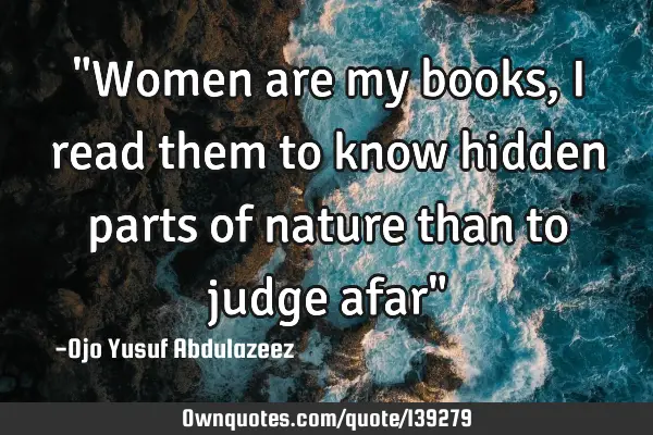 "Women are my books, I read them to know hidden parts of nature than to judge afar"