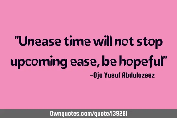 "Unease time will not stop upcoming ease, be hopeful"