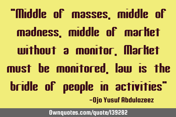 "Middle of masses, middle of madness, middle of market without a monitor, Market must be monitored,