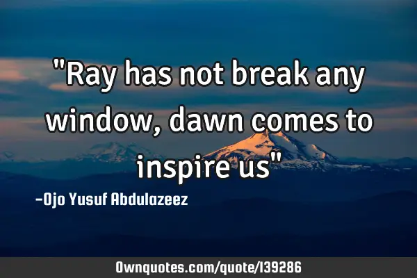"Ray has not break any window, dawn comes to inspire us"