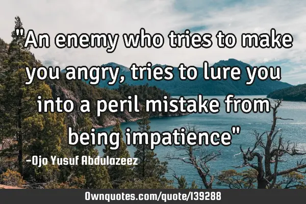 "An enemy who tries to make you angry, tries to lure you into a peril mistake from being impatience"