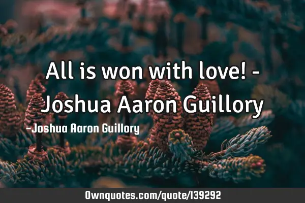 All is won with love! - Joshua Aaron G