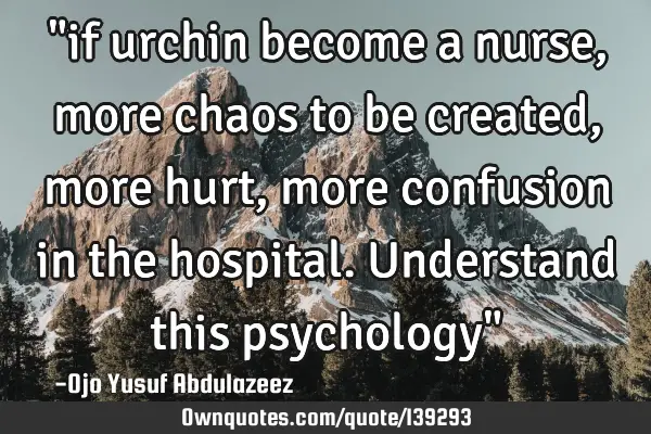 "if urchin become a nurse, more chaos to be created, more hurt, more confusion in the hospital. U