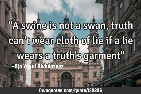 "A swine is not a swan, truth can
