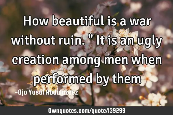 How beautiful is a war without ruin." It is an ugly creation among men when performed by