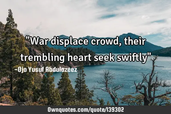 "War displace crowd, their trembling heart seek swiftly"