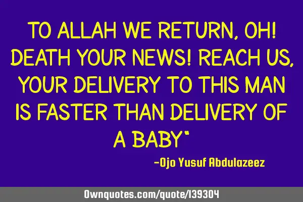 To Allah we return, Oh! death your News! reach us, your delivery to this man is faster than