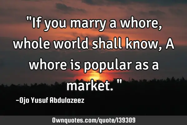 "If you marry a whore, whole world shall know, A whore is popular as a market."