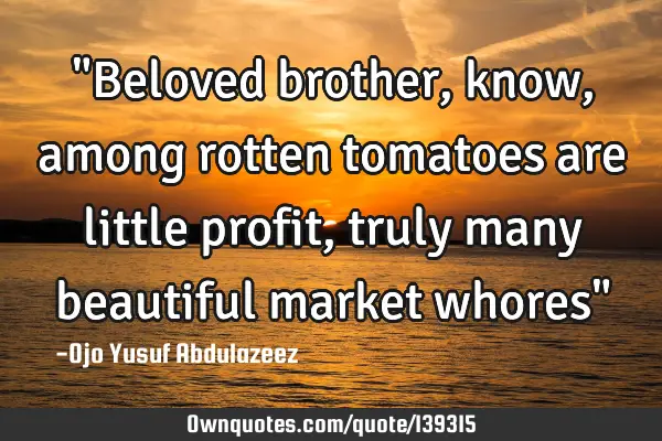 "Beloved brother, know, among rotten tomatoes are little profit, truly many beautiful market whores"