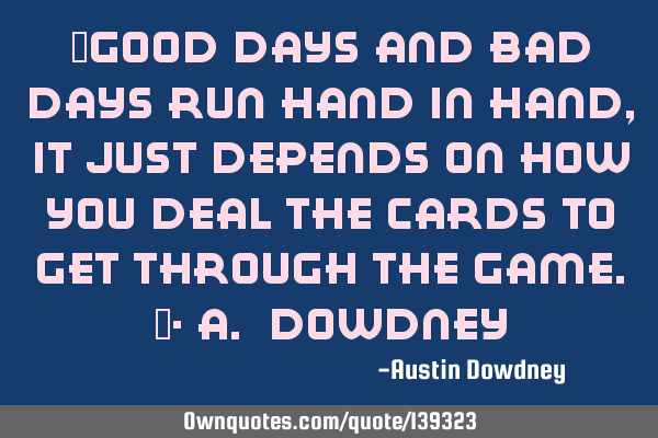 "Good days and bad days run hand in hand, it just depends on how you deal the cards to get through