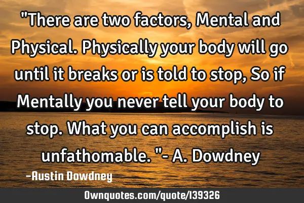 "There are two factors, Mental and Physical. Physically your body will go until it breaks or is