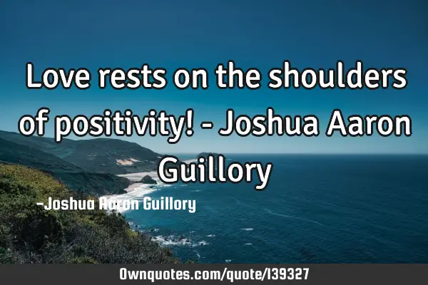 Love rests on the shoulders of positivity! - Joshua Aaron G