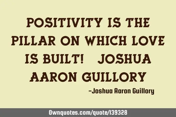 Positivity is the pillar on which love is built! - Joshua Aaron G