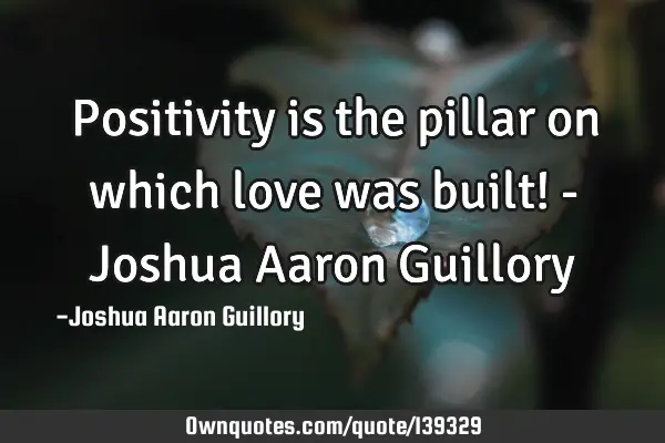 Positivity is the pillar on which love was built! - Joshua Aaron G
