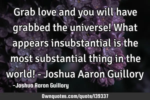 Grab love and you will have grabbed the universe! What appears insubstantial is the most