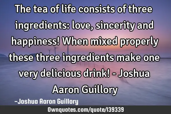 The tea of life consists of three ingredients: love, sincerity and happiness! When mixed properly