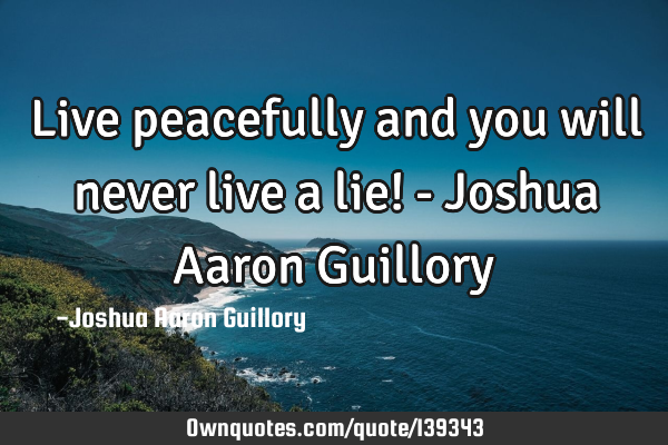 Live peacefully and you will never live a lie! - Joshua Aaron G