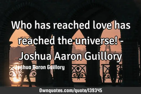 Who has reached love has reached the universe! - Joshua Aaron G