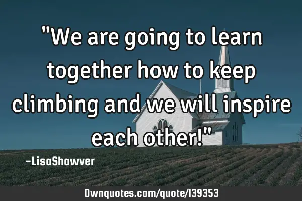 "We are going to learn together how to keep climbing and we will inspire each other!"