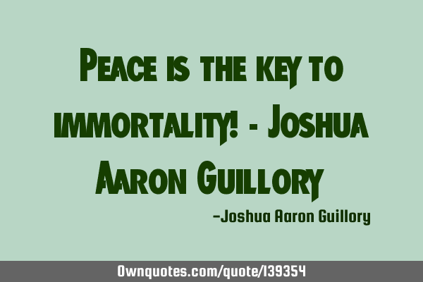 Peace is the key to immortality! - Joshua Aaron G