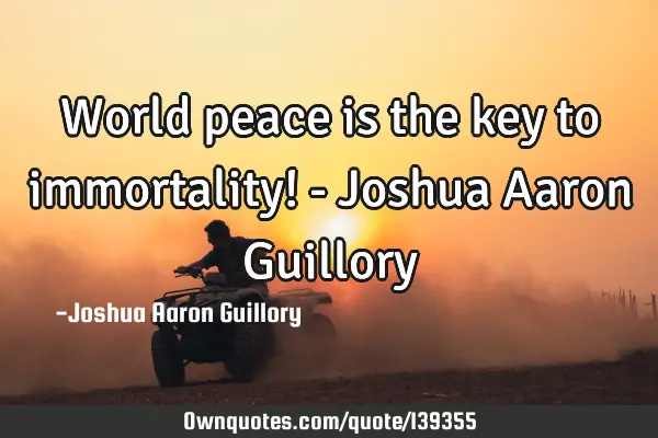 World peace is the key to immortality! - Joshua Aaron G