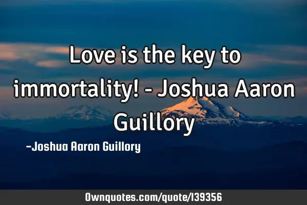 Love is the key to immortality! - Joshua Aaron G