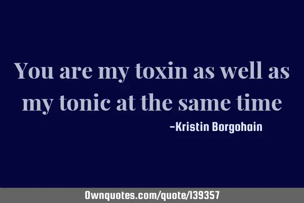 You are my toxin as well as my tonic at the same