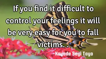 If you find it difficult to control your feelings it will be very easy for you to fall victims..