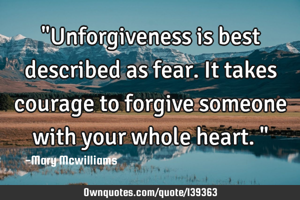 "Unforgiveness is best described as fear. It takes courage to forgive someone with your whole