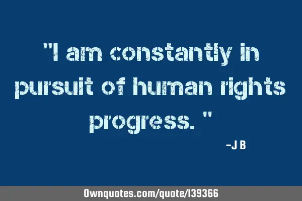 I am constantly in pursuit of human rights