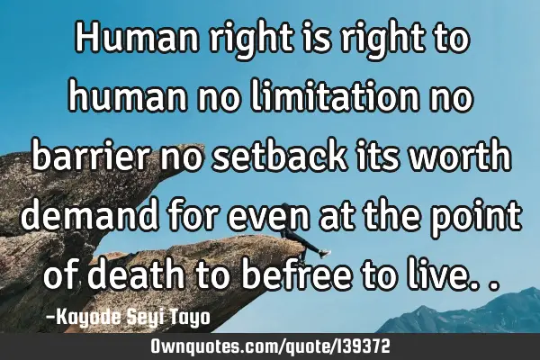 Human right is right to human no limitation no barrier no setback its worth demand for even at the