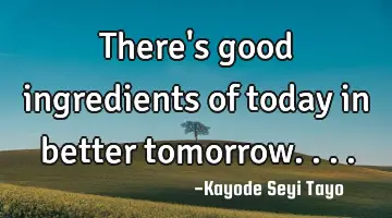 There's good ingredients of today in better tomorrow....