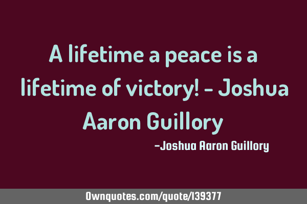 A lifetime a peace is a lifetime of victory! - Joshua Aaron G