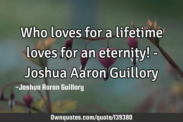 Who loves for a lifetime loves for an eternity! - Joshua Aaron G